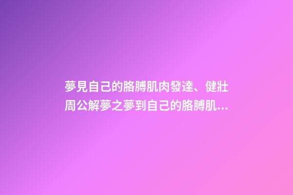 夢見自己的胳膊肌肉發達、健壯　周公解夢之夢到自己的胳膊肌肉發